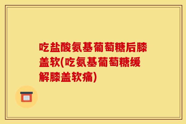 吃盐酸氨基葡萄糖后膝盖软(吃氨基葡萄糖缓解膝盖软痛)