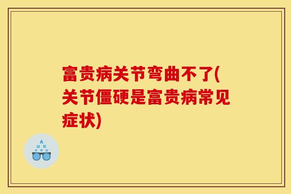 富贵病关节弯曲不了(关节僵硬是富贵病常见症状)
