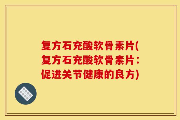 复方石充酸软骨素片(复方石充酸软骨素片：促进关节健康的良方)