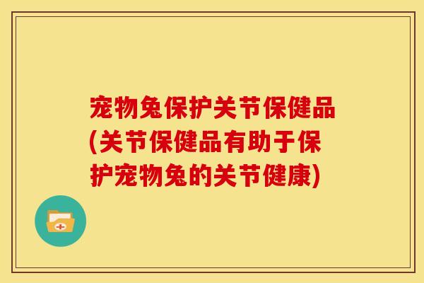 宠物兔保护关节保健品(关节保健品有助于保护宠物兔的关节健康)