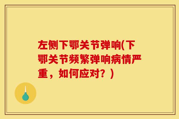 左侧下鄂关节弹响(下鄂关节频繁弹响病情严重，如何应对？)