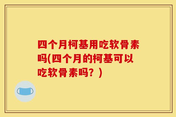 四个月柯基用吃软骨素吗(四个月的柯基可以吃软骨素吗？)