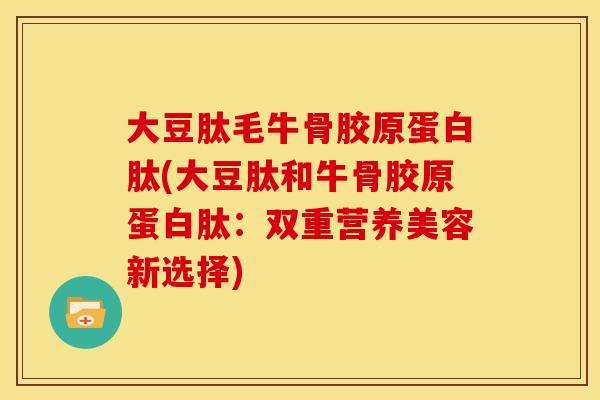 大豆肽毛牛骨胶原蛋白肽(大豆肽和牛骨胶原蛋白肽：双重营养美容新选择)