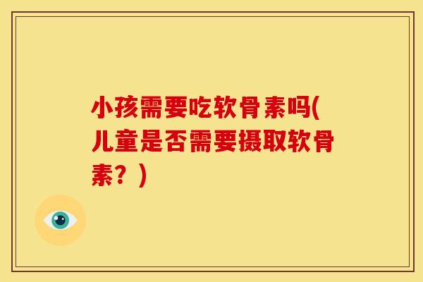 小孩需要吃软骨素吗(儿童是否需要摄取软骨素？)