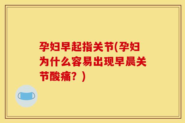 孕妇早起指关节(孕妇为什么容易出现早晨关节酸痛？)