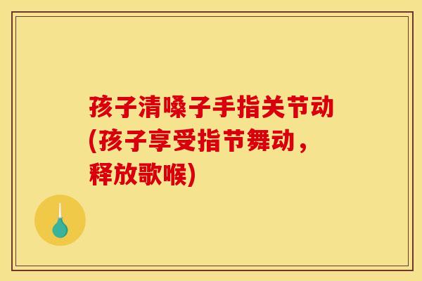 孩子清嗓子手指关节动(孩子享受指节舞动，释放歌喉)