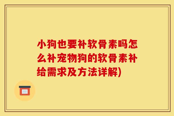 小狗也要补软骨素吗怎么补宠物狗的软骨素补给需求及方法详解)