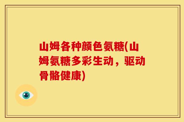 山姆各种颜色氨糖(山姆氨糖多彩生动，驱动骨骼健康)