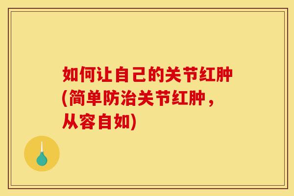 如何让自己的关节红肿(简单防治关节红肿，从容自如)