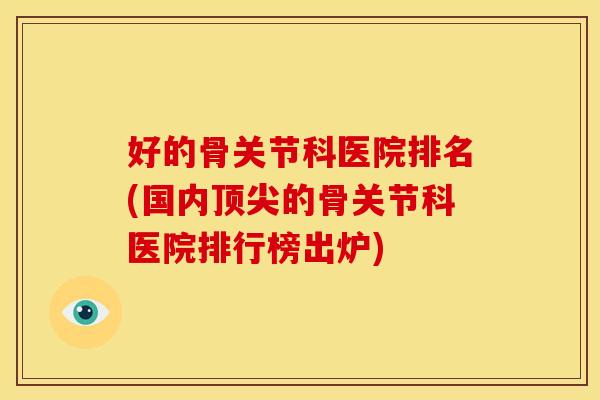 好的骨关节科医院排名(国内顶尖的骨关节科医院排行榜出炉)