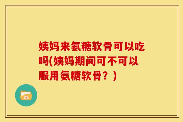 姨妈来氨糖软骨可以吃吗(姨妈期间可不可以服用氨糖软骨？)