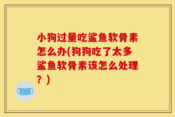 小狗过量吃鲨鱼软骨素怎么办(狗狗吃了太多鲨鱼软骨素该怎么处理？)