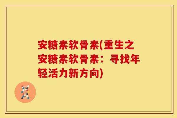 安糖素软骨素(重生之安糖素软骨素：寻找年轻活力新方向)