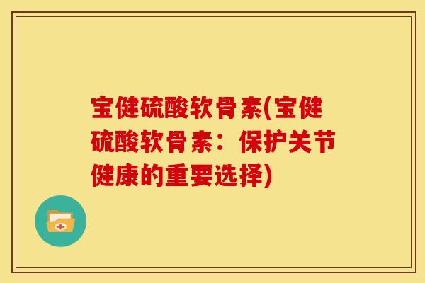 宝健硫酸软骨素(宝健硫酸软骨素：保护关节健康的重要选择)