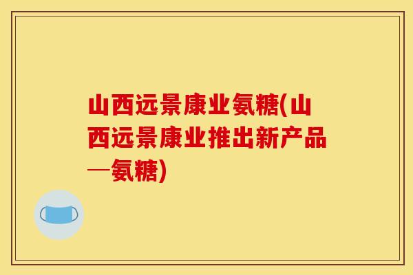 山西远景康业氨糖(山西远景康业推出新产品─氨糖)