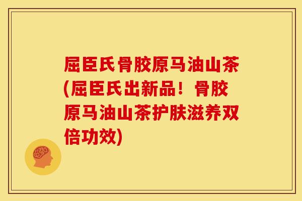 屈臣氏骨胶原马油山茶(屈臣氏出新品！骨胶原马油山茶护肤滋养双倍功效)