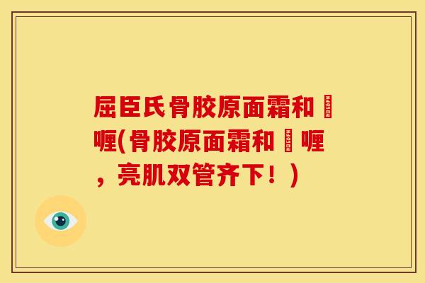 屈臣氏骨胶原面霜和啫喱(骨胶原面霜和啫喱，亮肌双管齐下！)