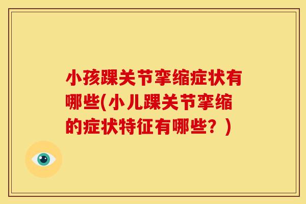 小孩踝关节挛缩症状有哪些(小儿踝关节挛缩的症状特征有哪些？)