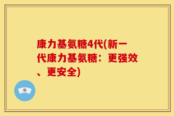 康力基氨糖4代(新一代康力基氨糖：更强效、更安全)