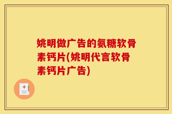 姚明做广告的氨糖软骨素钙片(姚明代言软骨素钙片广告)