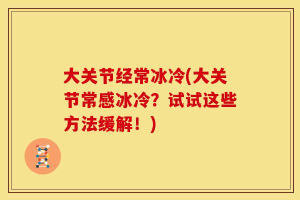 大关节经常冰冷(大关节常感冰冷？试试这些方法缓解！)