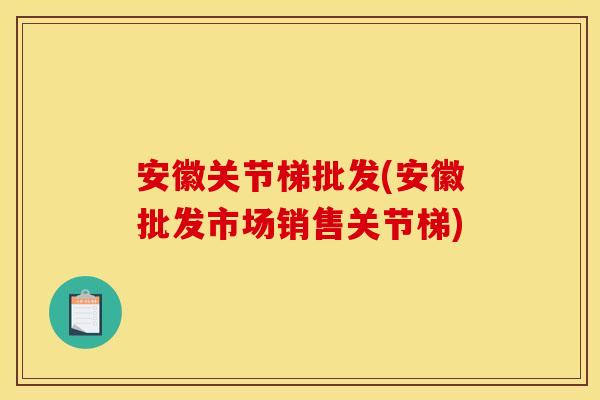 安徽关节梯批发(安徽批发市场销售关节梯)