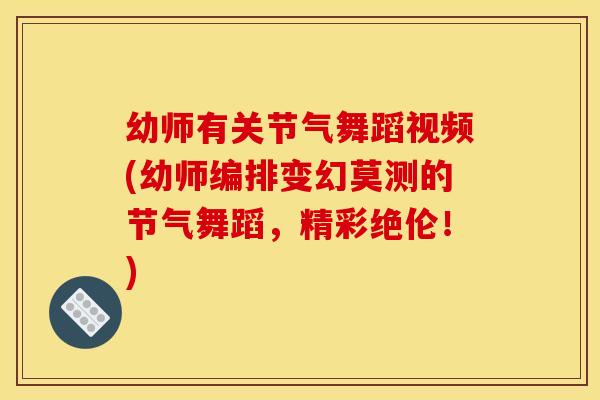 幼师有关节气舞蹈视频(幼师编排变幻莫测的节气舞蹈，精彩绝伦！)