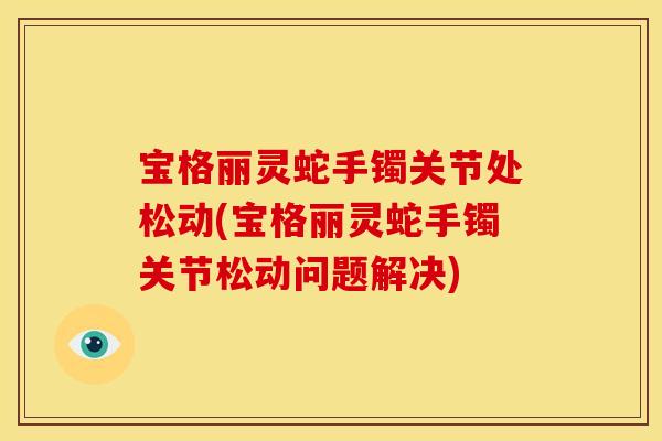宝格丽灵蛇手镯关节处松动(宝格丽灵蛇手镯关节松动问题解决)