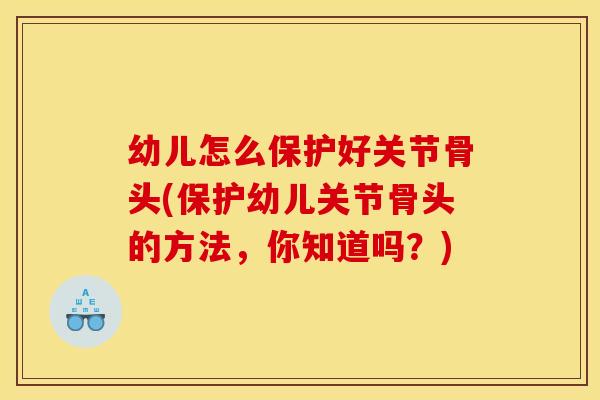 幼儿怎么保护好关节骨头(保护幼儿关节骨头的方法，你知道吗？)