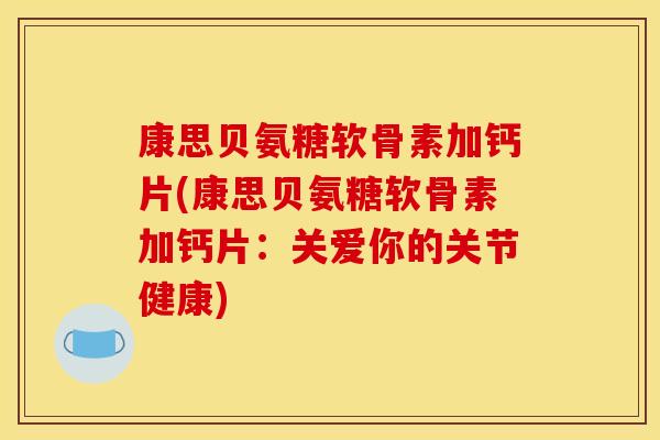 康思贝氨糖软骨素加钙片(康思贝氨糖软骨素加钙片：关爱你的关节健康)