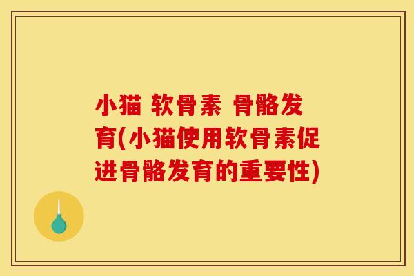 小猫 软骨素 骨骼发育(小猫使用软骨素促进骨骼发育的重要性)