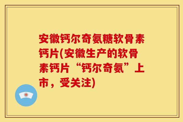 安徽钙尔奇氨糖软骨素钙片(安徽生产的软骨素钙片“钙尔奇氨”上市，受关注)