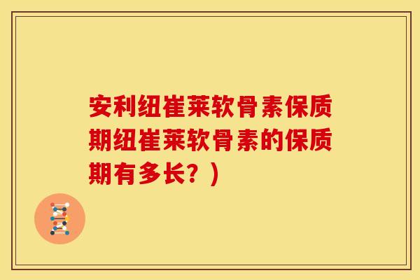 安利纽崔莱软骨素保质期纽崔莱软骨素的保质期有多长？)