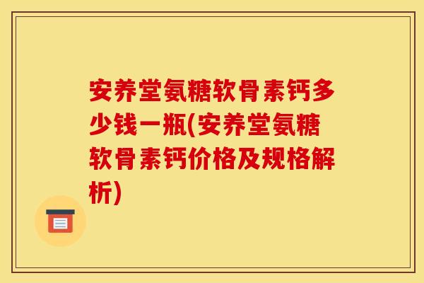 安养堂氨糖软骨素钙多少钱一瓶(安养堂氨糖软骨素钙价格及规格解析)
