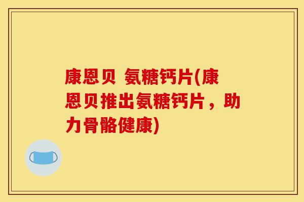 康恩贝 氨糖钙片(康恩贝推出氨糖钙片，助力骨骼健康)