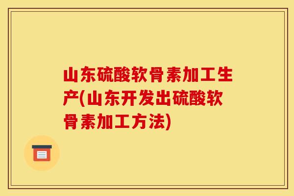 山东硫酸软骨素加工生产(山东开发出硫酸软骨素加工方法)