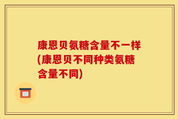 康恩贝氨糖含量不一样(康恩贝不同种类氨糖含量不同)