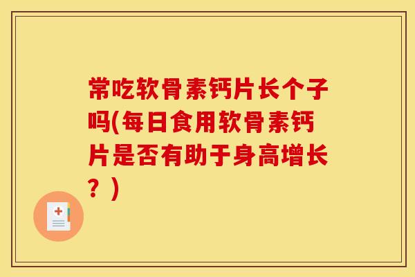 常吃软骨素钙片长个子吗(每日食用软骨素钙片是否有助于身高增长？)