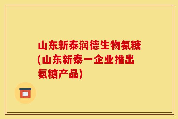 山东新泰润德生物氨糖(山东新泰一企业推出氨糖产品)