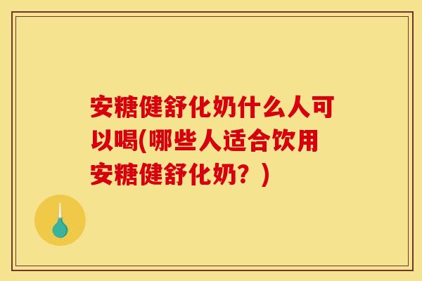 安糖健舒化奶什么人可以喝(哪些人适合饮用安糖健舒化奶？)