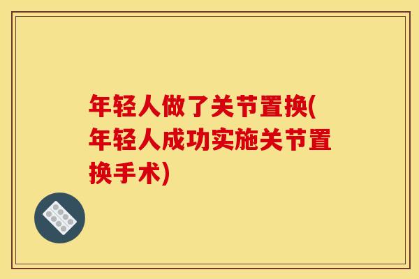 年轻人做了关节置换(年轻人成功实施关节置换手术)