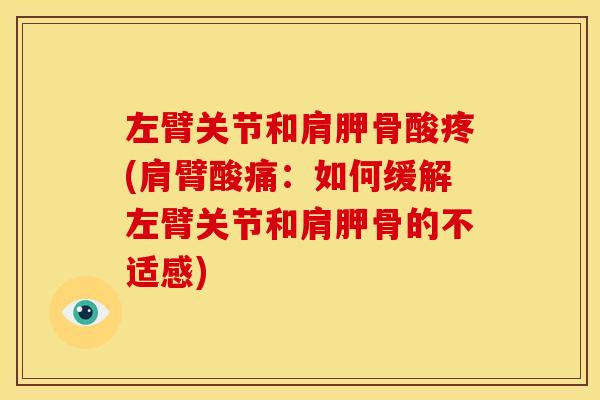 左臂关节和肩胛骨酸疼(肩臂酸痛：如何缓解左臂关节和肩胛骨的不适感)
