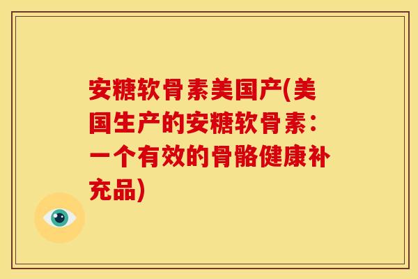 安糖软骨素美国产(美国生产的安糖软骨素：一个有效的骨骼健康补充品)