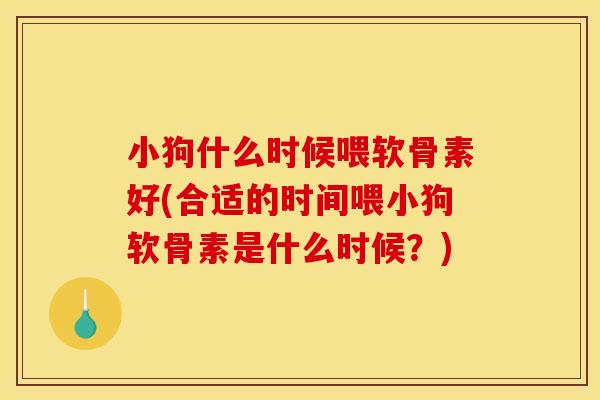 小狗什么时候喂软骨素好(合适的时间喂小狗软骨素是什么时候？)