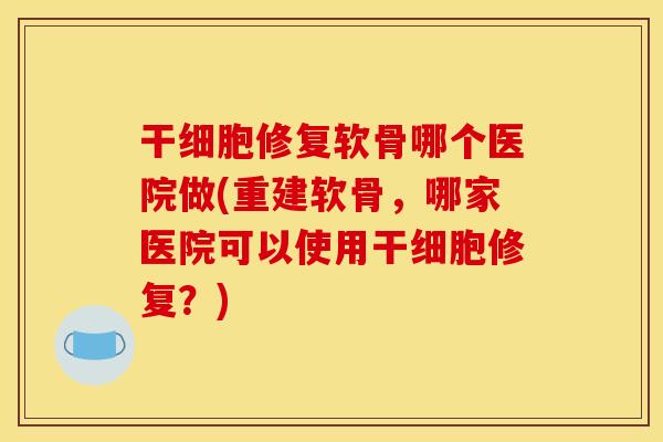 干细胞修复软骨哪个医院做(重建软骨，哪家医院可以使用干细胞修复？)