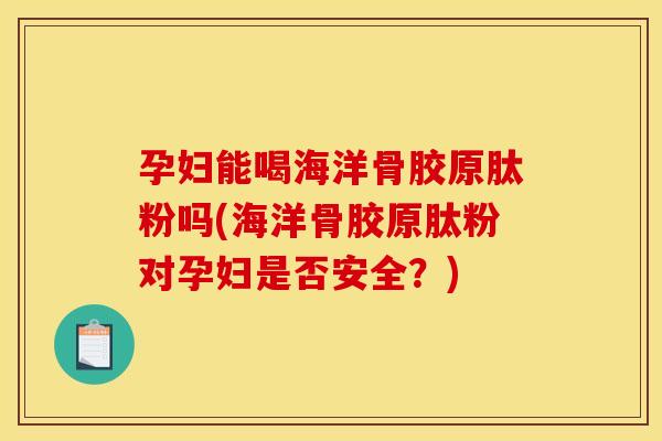 孕妇能喝海洋骨胶原肽粉吗(海洋骨胶原肽粉对孕妇是否安全？)