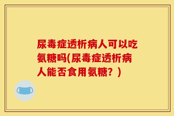 尿毒症透析病人可以吃氨糖吗(尿毒症透析病人能否食用氨糖？)