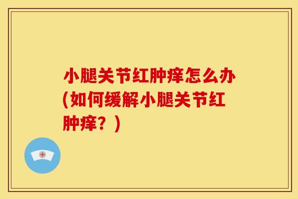 小腿关节红肿痒怎么办(如何缓解小腿关节红肿痒？)