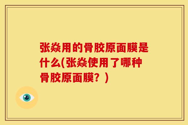 张焱用的骨胶原面膜是什么(张焱使用了哪种骨胶原面膜？)