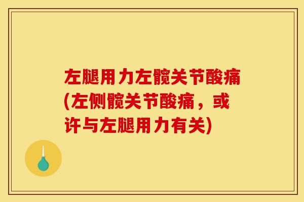 左腿用力左髋关节酸痛(左侧髋关节酸痛，或许与左腿用力有关)
